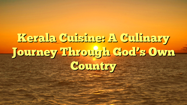 Kerala Cuisine: A Culinary Journey Through God’s Own Country