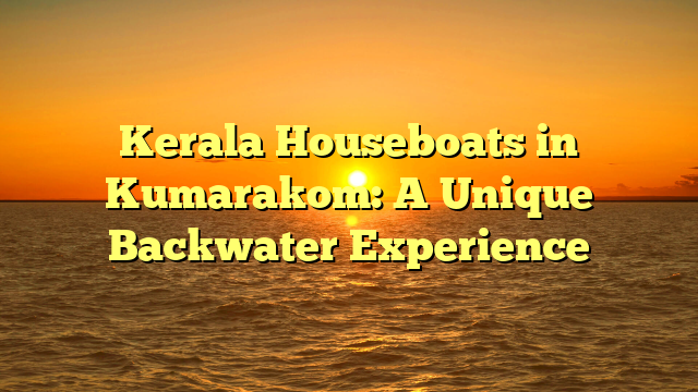 Kerala Houseboats in Kumarakom: A Unique Backwater Experience