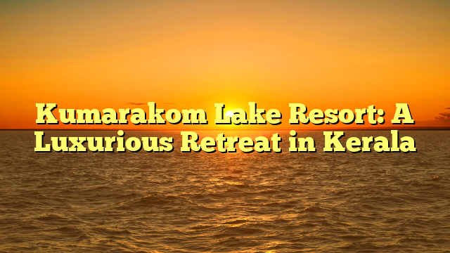 Kumarakom Lake Resort: A Luxurious Retreat in Kerala