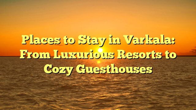 Places to Stay in Varkala: From Luxurious Resorts to Cozy Guesthouses