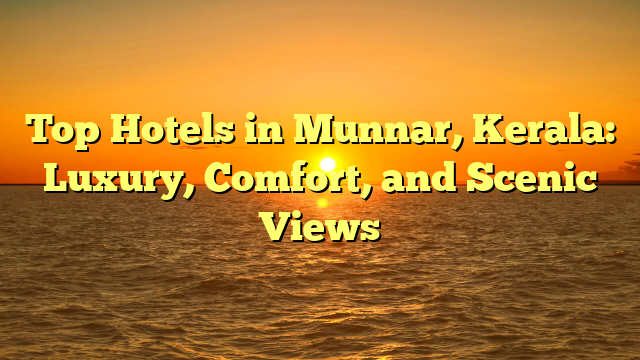 Top Hotels in Munnar, Kerala: Luxury, Comfort, and Scenic Views