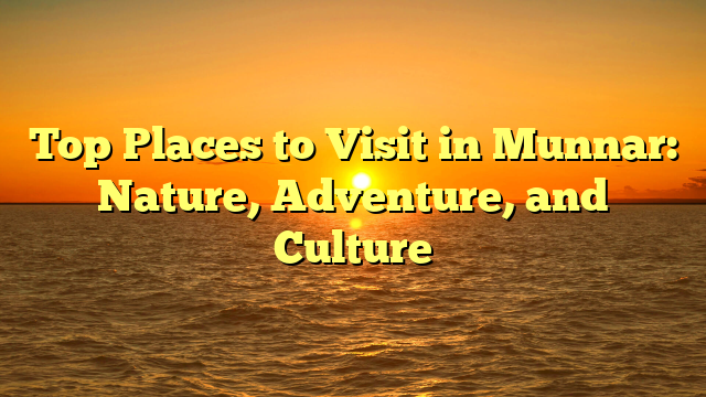 Top Places to Visit in Munnar: Nature, Adventure, and Culture