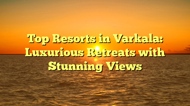 Top Resorts in Varkala: Luxurious Retreats with Stunning Views