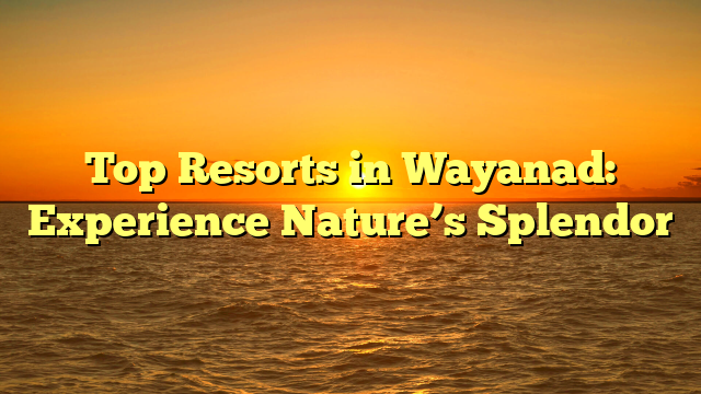 Top Resorts in Wayanad: Experience Nature’s Splendor