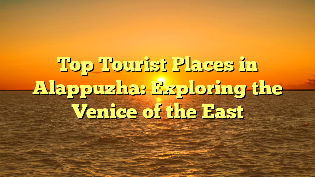 Top Tourist Places in Alappuzha: Exploring the Venice of the East