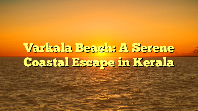 Varkala Beach: A Serene Coastal Escape in Kerala