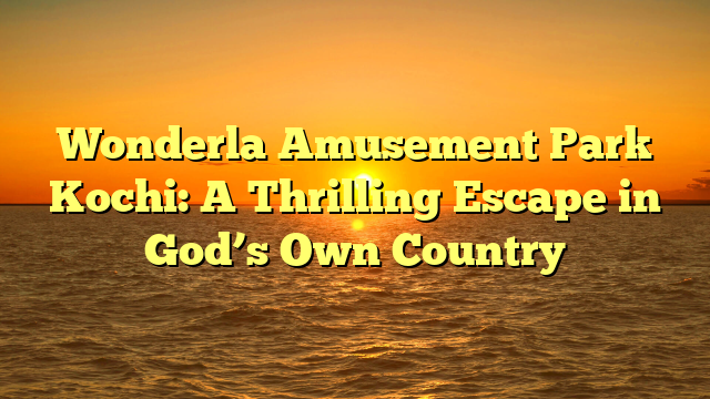 Wonderla Amusement Park Kochi: A Thrilling Escape in God’s Own Country